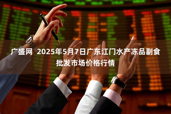 广盛网  2025年5月7日广东江门水产冻品副食批发市场价格行情