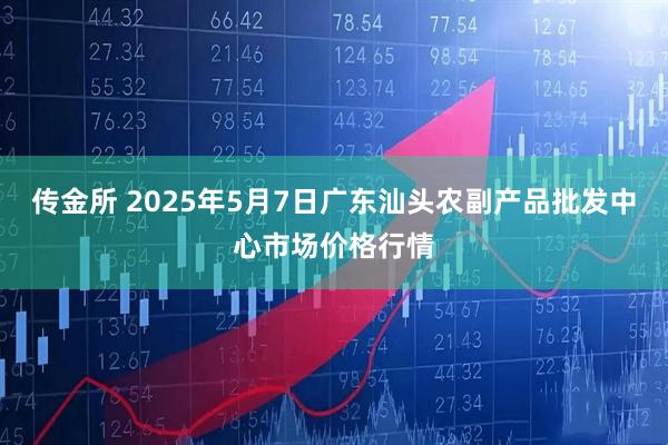 传金所 2025年5月7日广东汕头农副产品批发中心市场价格行情