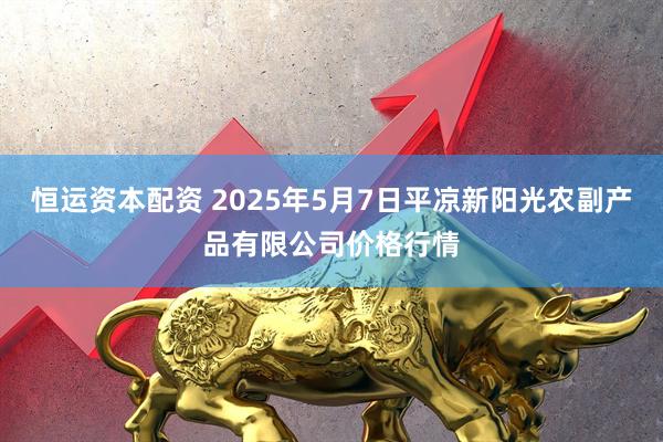 恒运资本配资 2025年5月7日平凉新阳光农副产品有限公司价格行情