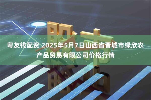 粤友钱配资 2025年5月7日山西省晋城市绿欣农产品贸易有限公司价格行情