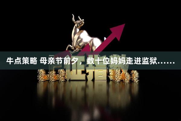 牛点策略 母亲节前夕，数十位妈妈走进监狱……