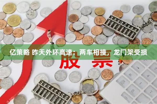 亿策略 昨天外环高速：两车相撞，龙门架受损