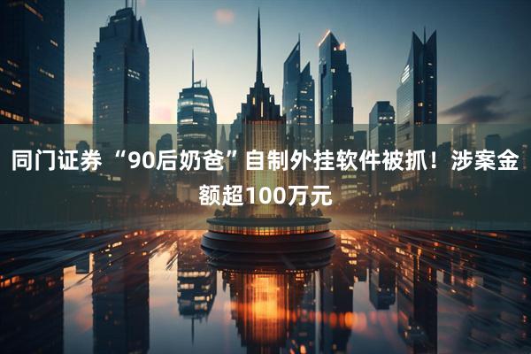 同门证券 “90后奶爸”自制外挂软件被抓！涉案金额超100万元