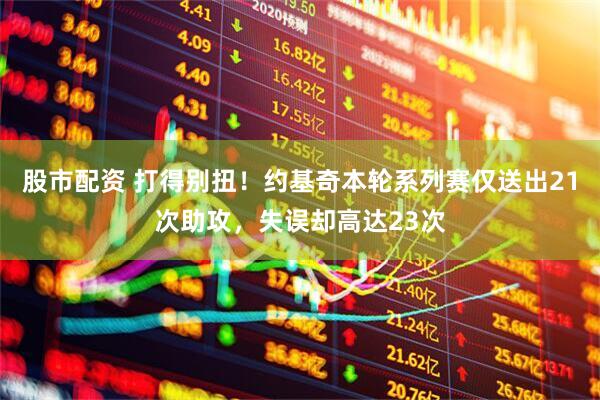 股市配资 打得别扭！约基奇本轮系列赛仅送出21次助攻，失误却高达23次