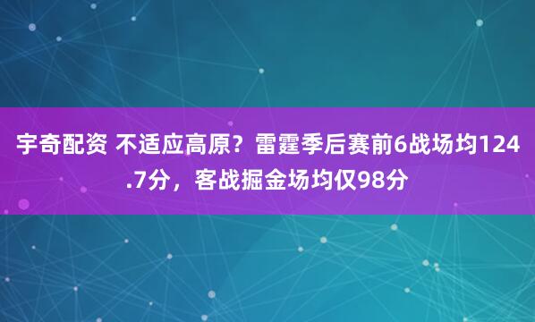 宇奇配资 不适应高原？雷霆季后赛前6战场均124.7分，客战掘金场均仅98分