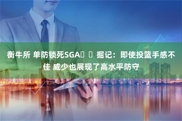 衡牛所 单防锁死SGA⛓️掘记：即使投篮手感不佳 威少也展现了高水平防守