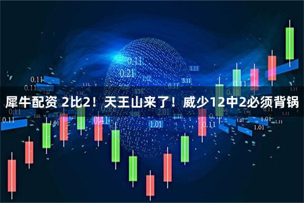 犀牛配资 2比2！天王山来了！威少12中2必须背锅