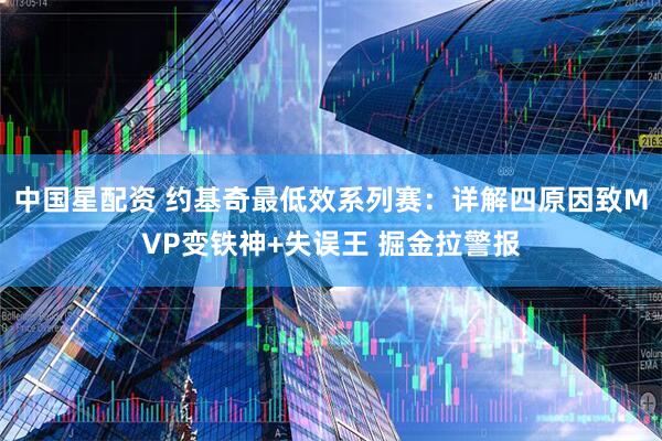 中国星配资 约基奇最低效系列赛：详解四原因致MVP变铁神+失误王 掘金拉警报