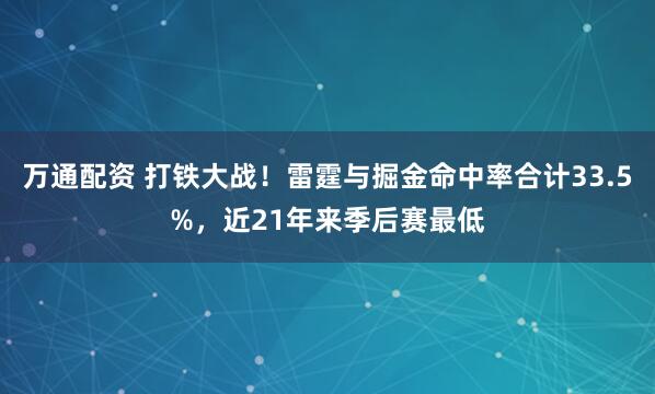 万通配资 打铁大战！雷霆与掘金命中率合计33.5%，近21年来季后赛最低