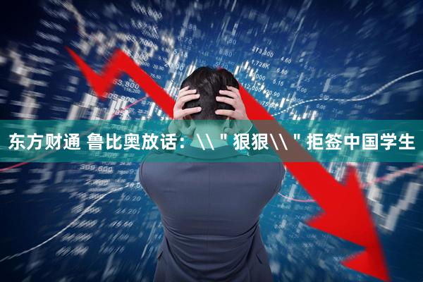 东方财通 鲁比奥放话：\＂狠狠\＂拒签中国学生