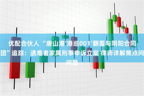 优配合伙人 “唐山港‘港巡001’翻覆与阴阳合同疑团”追踪：遇难者家属刑事申诉立案 律师详解焦点问题