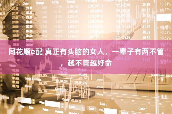 同花顺e配 真正有头脑的女人，一辈子有两不管，越不管越好命
