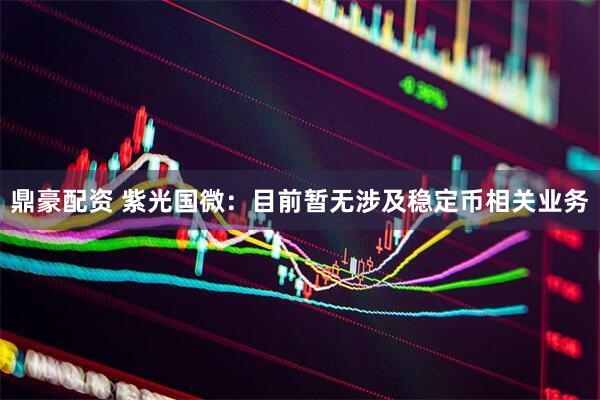 鼎豪配资 紫光国微：目前暂无涉及稳定币相关业务