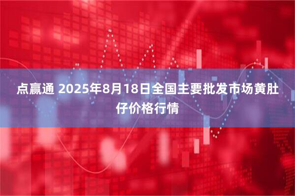 点赢通 2025年8月18日全国主要批发市场黄肚仔价格行情